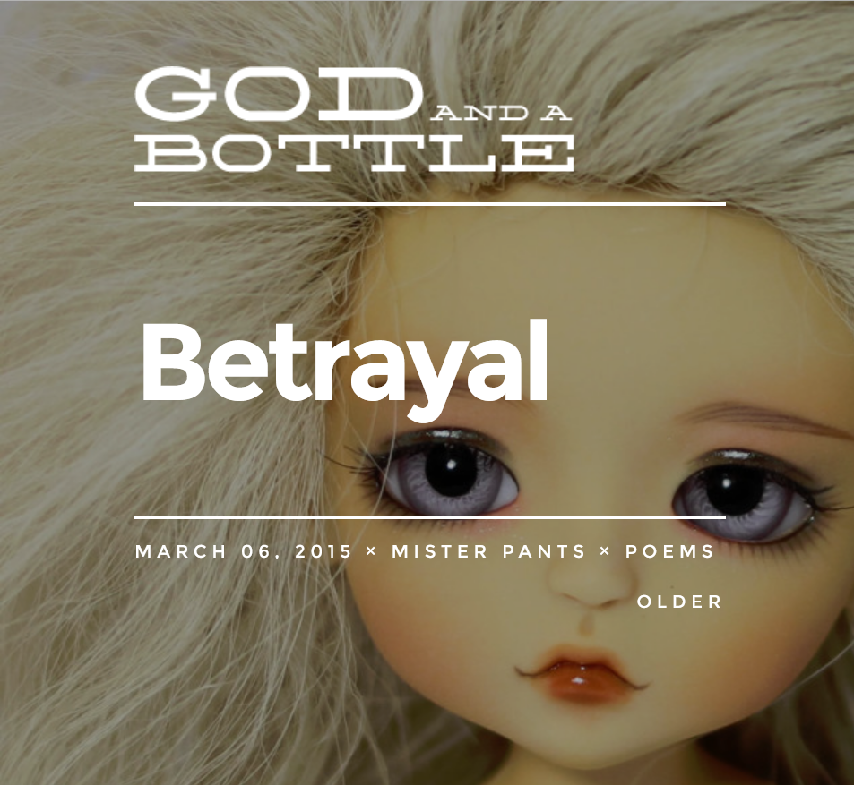 Background is closeup of a dolls head. A kewpie doll. The doll has oversized blue eyes and a small nose and mouth. Its hair is white. On top of the picture, the words read, God and a Bottle, Betrayal, March 06, 2015, Mister Pants, Poems, Older.